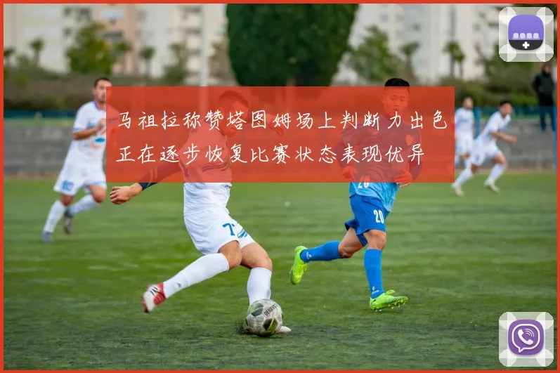 马祖拉称赞塔图姆场上判断力出色正在逐步恢复比赛状态表现优异