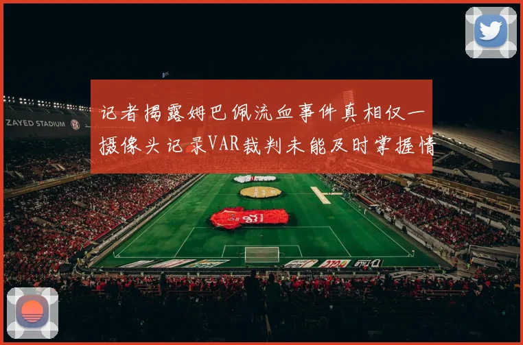 记者揭露姆巴佩流血事件真相仅一摄像头记录VAR裁判未能及时掌握情况