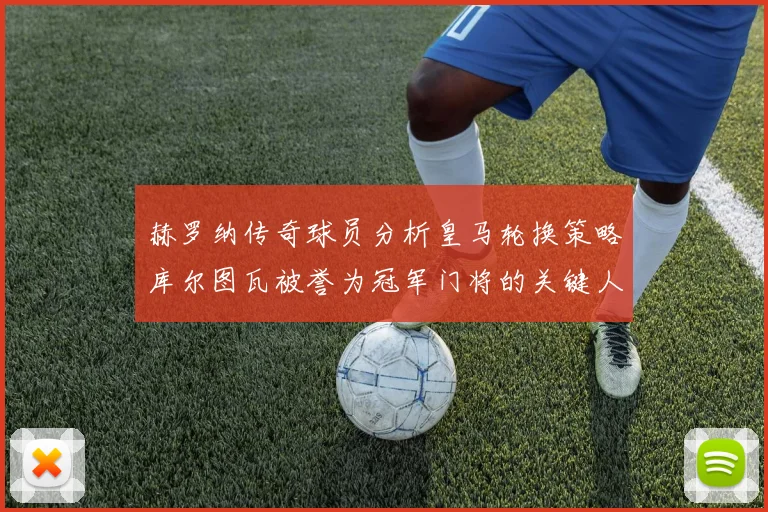 赫罗纳传奇球员分析皇马轮换策略库尔图瓦被誉为冠军门将的关键人物