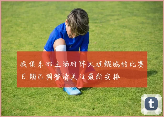 我俱乐部主场对阵大连鲲城的比赛日期已调整请关注最新安排