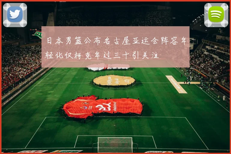 日本男篮公布名古屋亚运会阵容年轻化仅柯克年过三十引关注