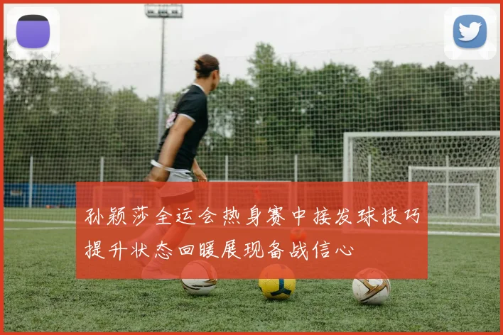 孙颖莎全运会热身赛中接发球技巧提升状态回暖展现备战信心